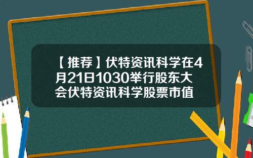 【推荐】伏特资讯科学在4月21日1030举行股东大会伏特资讯科学股票市值