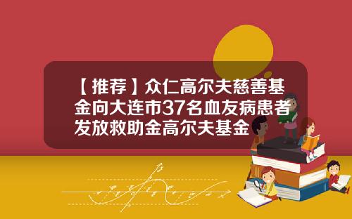 【推荐】众仁高尔夫慈善基金向大连市37名血友病患者发放救助金高尔夫基金