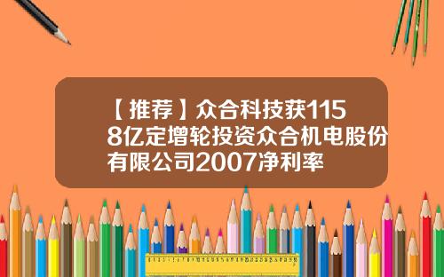【推荐】众合科技获1158亿定增轮投资众合机电股份有限公司2007净利率