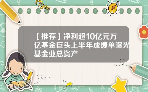 【推荐】净利超10亿元万亿基金巨头上半年成绩单曝光基金业总资产