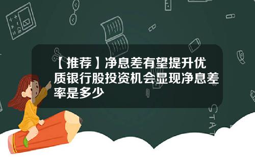 【推荐】净息差有望提升优质银行股投资机会显现净息差率是多少