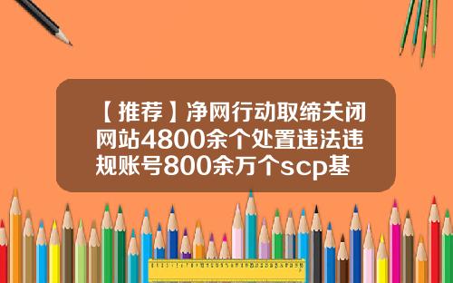 【推荐】净网行动取缔关闭网站4800余个处置违法违规账号800余万个scp基金会官网
