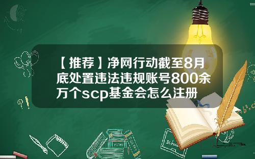 【推荐】净网行动截至8月底处置违法违规账号800余万个scp基金会怎么注册