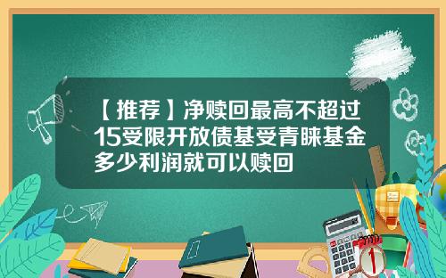 【推荐】净赎回最高不超过15受限开放债基受青睐基金多少利润就可以赎回