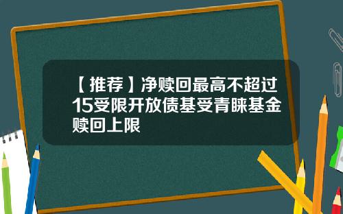 【推荐】净赎回最高不超过15受限开放债基受青睐基金赎回上限