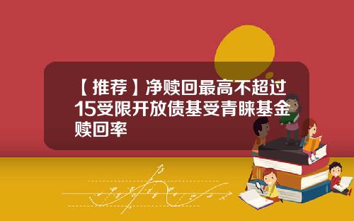 【推荐】净赎回最高不超过15受限开放债基受青睐基金赎回率