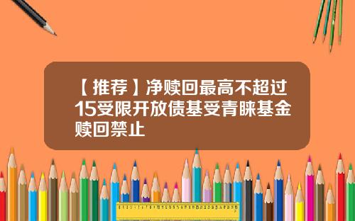 【推荐】净赎回最高不超过15受限开放债基受青睐基金赎回禁止
