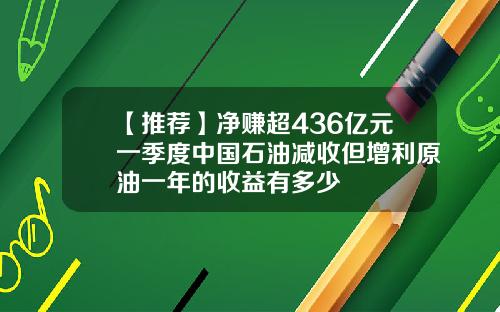【推荐】净赚超436亿元一季度中国石油减收但增利原油一年的收益有多少