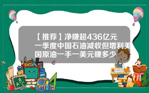 【推荐】净赚超436亿元一季度中国石油减收但增利美国原油一手一美元赚多少