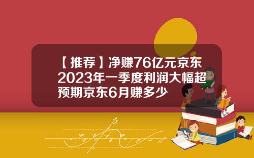 【推荐】净赚76亿元京东2023年一季度利润大幅超预期京东6月赚多少