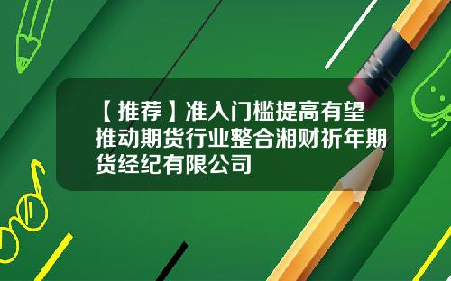 【推荐】准入门槛提高有望推动期货行业整合湘财祈年期货经纪有限公司