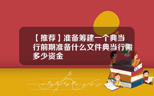 【推荐】准备筹建一个典当行前期准备什么文件典当行需多少资金
