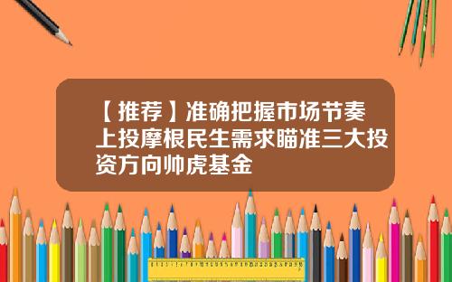 【推荐】准确把握市场节奏上投摩根民生需求瞄准三大投资方向帅虎基金