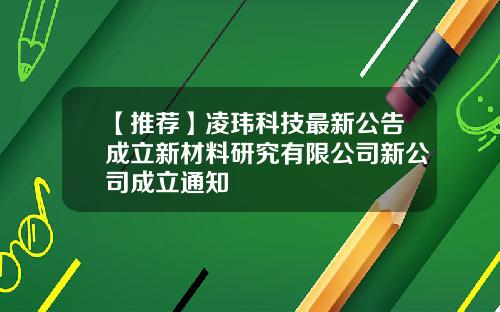 【推荐】凌玮科技最新公告成立新材料研究有限公司新公司成立通知