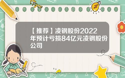 【推荐】凌钢股份2022年预计亏损84亿元凌钢股份公司