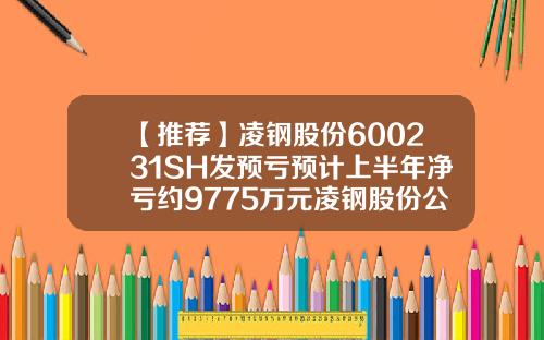 【推荐】凌钢股份600231SH发预亏预计上半年净亏约9775万元凌钢股份公司