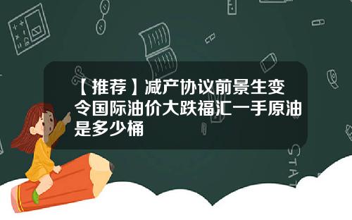 【推荐】减产协议前景生变令国际油价大跌福汇一手原油是多少桶