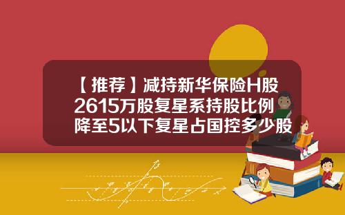 【推荐】减持新华保险H股2615万股复星系持股比例降至5以下复星占国控多少股份