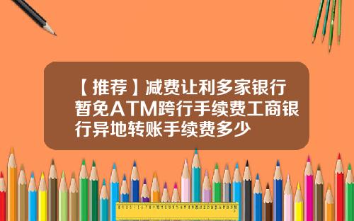 【推荐】减费让利多家银行暂免ATM跨行手续费工商银行异地转账手续费多少