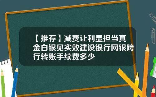 【推荐】减费让利显担当真金白银见实效建设银行网银跨行转账手续费多少