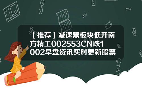 【推荐】减速器板块低开南方精工002553CN跌1002早盘资讯实时更新股票代码
