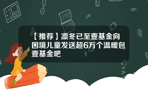 【推荐】凛冬已至壹基金向困境儿童发送超6万个温暖包壹基金吧
