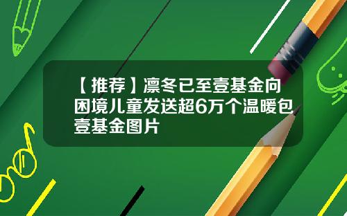 【推荐】凛冬已至壹基金向困境儿童发送超6万个温暖包壹基金图片