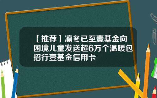 【推荐】凛冬已至壹基金向困境儿童发送超6万个温暖包招行壹基金信用卡