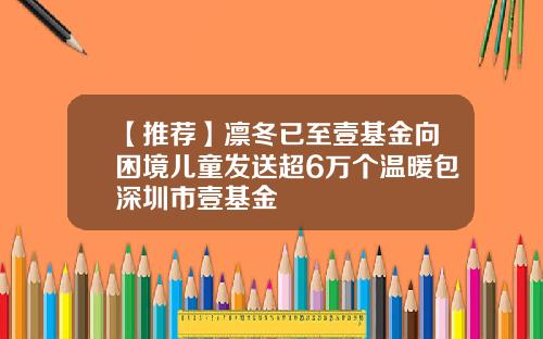 【推荐】凛冬已至壹基金向困境儿童发送超6万个温暖包深圳市壹基金
