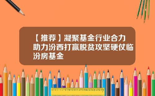 【推荐】凝聚基金行业合力助力汾西打赢脱贫攻坚硬仗临汾房基金