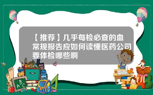 【推荐】几乎每检必查的血常规报告应如何读懂医药公司要体检哪些啊