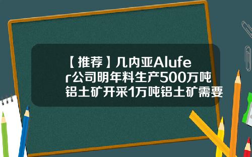 【推荐】几内亚Alufer公司明年料生产500万吨铝土矿开采1万吨铝土矿需要多少成本