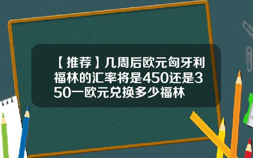 【推荐】几周后欧元匈牙利福林的汇率将是450还是350一欧元兑换多少福林