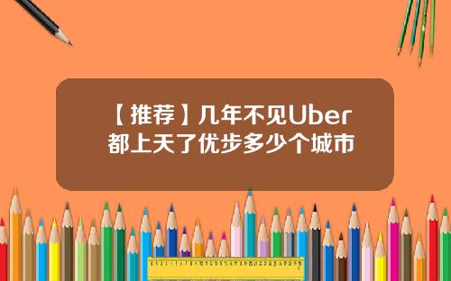 【推荐】几年不见Uber都上天了优步多少个城市