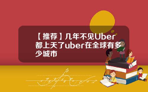 【推荐】几年不见Uber都上天了uber在全球有多少城市