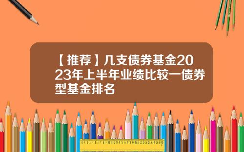 【推荐】几支债券基金2023年上半年业绩比较一债券型基金排名