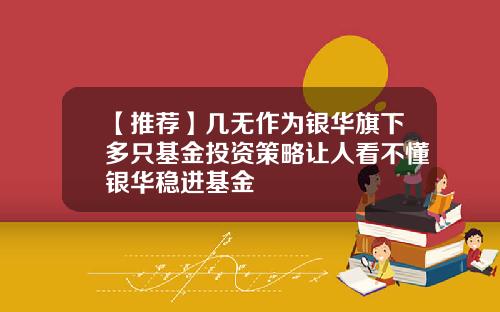 【推荐】几无作为银华旗下多只基金投资策略让人看不懂银华稳进基金