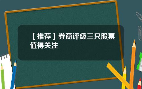 【推荐】券商评级三只股票值得关注