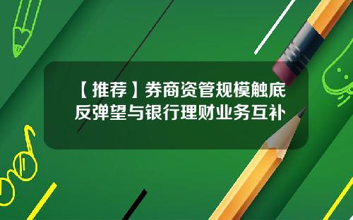 【推荐】券商资管规模触底反弹望与银行理财业务互补