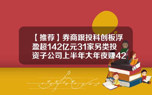 【推荐】券商跟投科创板浮盈超142亿元31家另类投资子公司上半年大年夜赚42亿元