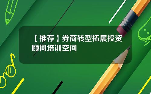 【推荐】券商转型拓展投资顾问培训空间