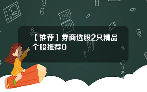 【推荐】券商选股2只精品个股推荐0