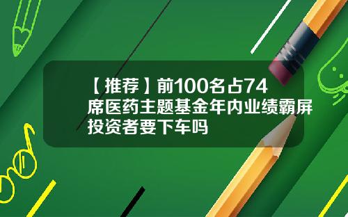 【推荐】前100名占74席医药主题基金年内业绩霸屏投资者要下车吗