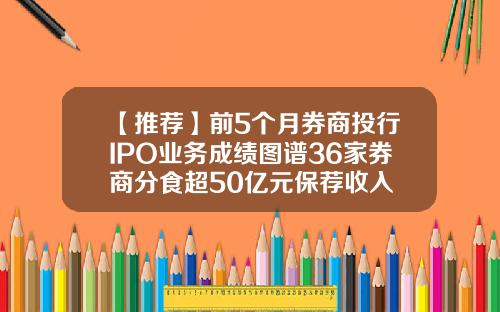 【推荐】前5个月券商投行IPO业务成绩图谱36家券商分食超50亿元保荐收入