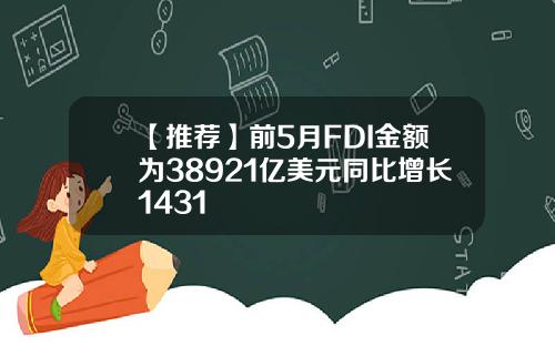 【推荐】前5月FDI金额为38921亿美元同比增长1431