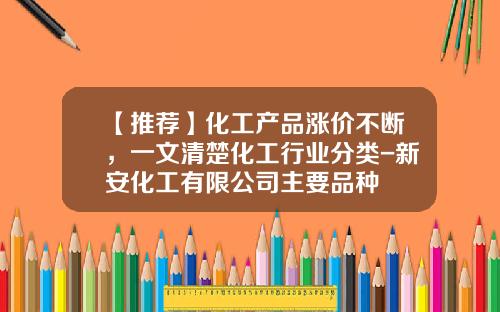 【推荐】化工产品涨价不断，一文清楚化工行业分类-新安化工有限公司主要品种