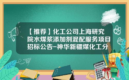 【推荐】化工公司上海研究院水煤浆添加剂混配服务项目招标公告-神华新疆煤化工分公司地址