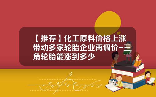 【推荐】化工原料价格上涨带动多家轮胎企业再调价-三角轮胎能涨到多少