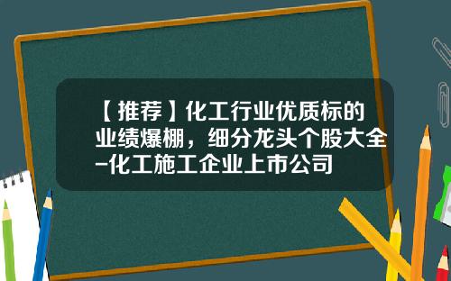 【推荐】化工行业优质标的业绩爆棚，细分龙头个股大全-化工施工企业上市公司