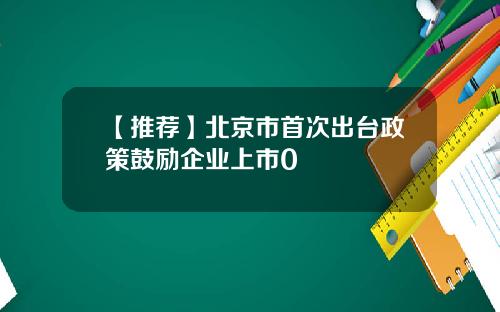 【推荐】北京市首次出台政策鼓励企业上市0